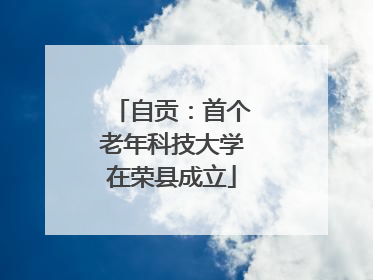 自贡：首个老年科技大学在荣县成立