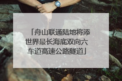 舟山联通陆地将添世界最长海底双向六车道高速公路隧道