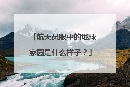航天员眼中的地球家园是什么样子？