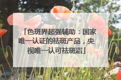 色斑界超强辅助：国家唯一认证的祛斑产品，央视唯一认可祛斑霜