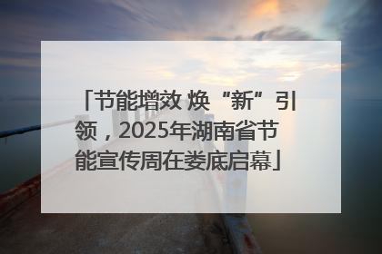 节能增效 焕“新”引领，2025年湖南省节能宣传周在娄底启幕