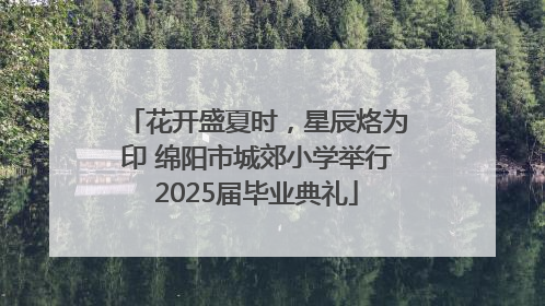 花开盛夏时，星辰烙为印 绵阳市城郊小学举行2025届毕业典礼