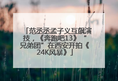 范丞丞孟子义互飙演技，《奔跑吧13》“兄弟团”在西安开拍《24K风暴》