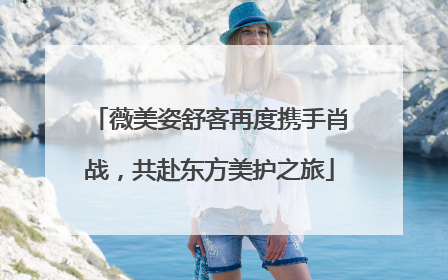 薇美姿舒客再度携手肖战，共赴东方美护之旅