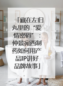 藏在左归丸里的“爱情密码”：仲景宛西制药如何用产品IP讲好品牌故事