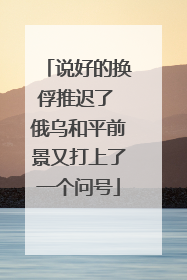 说好的换俘推迟了 俄乌和平前景又打上了一个问号
