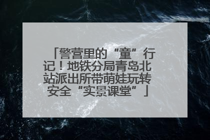 警营里的“童”行记！地铁分局青岛北站派出所带萌娃玩转安全“实景课堂”