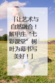 让艺术与自然融合！解甲庄“七彩课堂”树叶为幕书写美好！