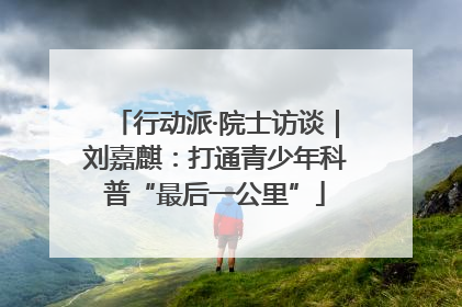 行动派·院士访谈｜刘嘉麒：打通青少年科普“最后一公里”