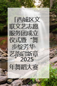西城区文联文艺志愿服务团成立仪式暨“舞步绽芳华·艺韵启新章”2025年舞蹈大赛展演圆满举办