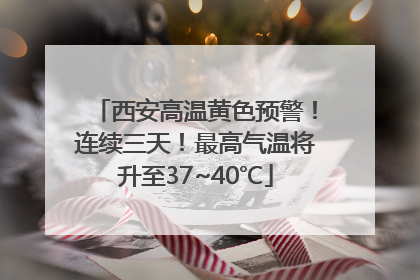 西安高温黄色预警！连续三天！最高气温将升至37~40℃