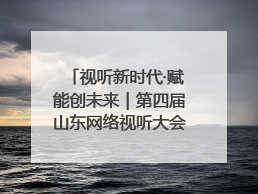 视听新时代·赋能创未来｜第四届山东网络视听大会在烟台举办