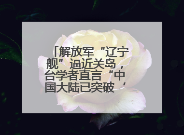 解放军“辽宁舰”逼近关岛，台学者直言“中国大陆已突破‘岛链封锁’”