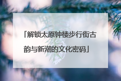 解锁太原钟楼步行街古韵与新潮的文化密码