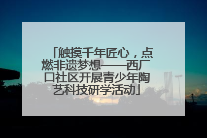 触摸千年匠心，点燃非遗梦想——西厂口社区开展青少年陶艺科技研学活动