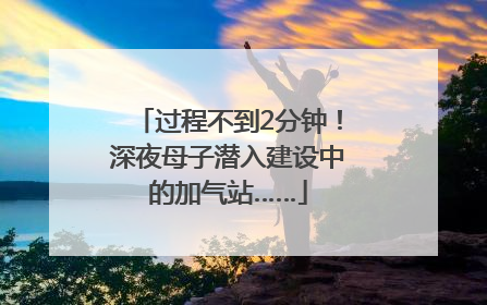 过程不到2分钟！深夜母子潜入建设中的加气站……