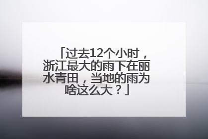 过去12个小时，浙江最大的雨下在丽水青田，当地的雨为啥这么大？