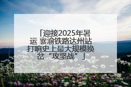 迎接2025年暑运 襄渝铁路达州站打响史上最大规模换岔“攻坚战”
