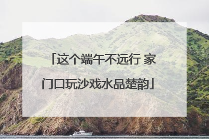 这个端午不远行 家门口玩沙戏水品楚韵