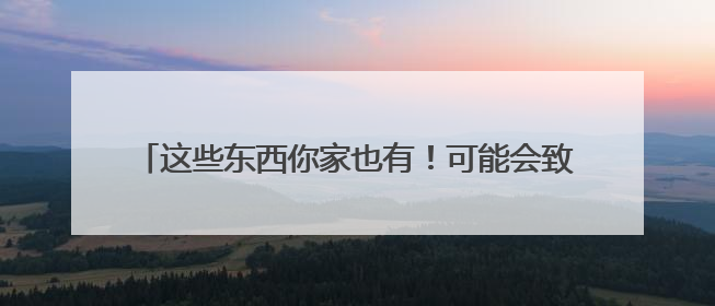 这些东西你家也有！可能会致癌？4个方法帮你减少伤害