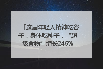 这届年轻人精神吃谷子，身体吃种子，“超级食物”增长246%｜变革618