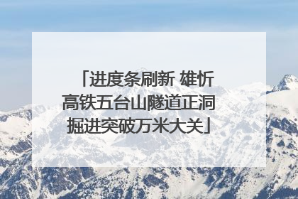 进度条刷新 雄忻高铁五台山隧道正洞掘进突破万米大关
