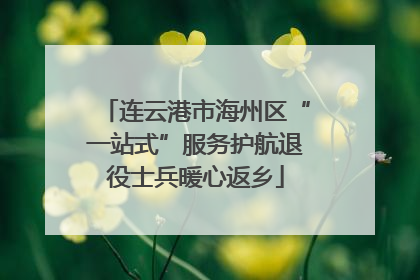 连云港市海州区“一站式”服务护航退役士兵暖心返乡