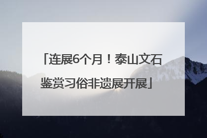 连展6个月！泰山文石鉴赏习俗非遗展开展