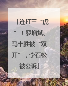 连打三“虎”！罗增斌、马丰胜被“双开”，李石松被公诉