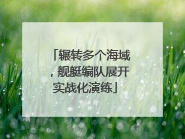 辗转多个海域，舰艇编队展开实战化演练