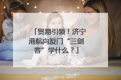 贸易引领！济宁港航向厦门“三剑客”学什么？