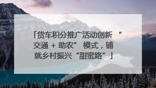 货车积分推广活动创新 “交通 + 助农” 模式，铺就乡村振兴“甜蜜路”