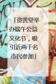 资善堂举办端午公益文化节，吸引近两千名市民参加