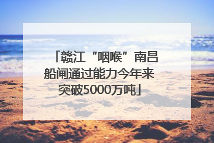 赣江“咽喉”南昌船闸通过能力今年来突破5000万吨