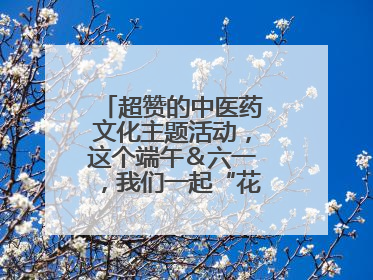 超赞的中医药文化主题活动，这个端午＆六一，我们一起“花式”过双节！