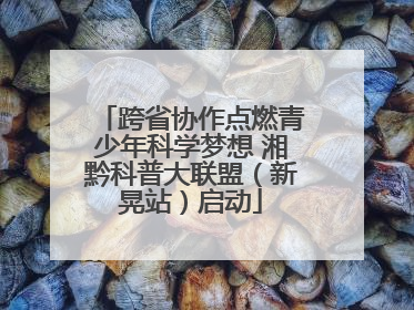 跨省协作点燃青少年科学梦想 湘黔科普大联盟（新晃站）启动