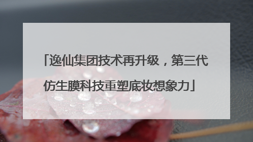 逸仙集团技术再升级，第三代仿生膜科技重塑底妆想象力
