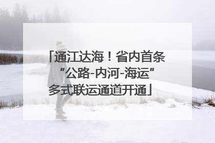 通江达海！省内首条“公路-内河-海运”多式联运通道开通