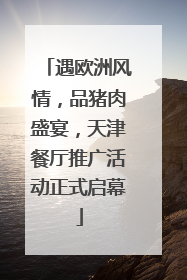 遇欧洲风情，品猪肉盛宴，天津餐厅推广活动正式启幕
