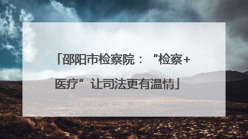 邵阳市检察院：“检察+医疗”让司法更有温情