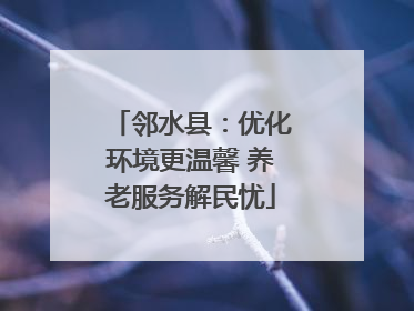 邻水县：优化环境更温馨 养老服务解民忧