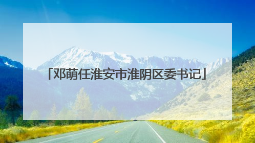 邓萌任淮安市淮阴区委书记