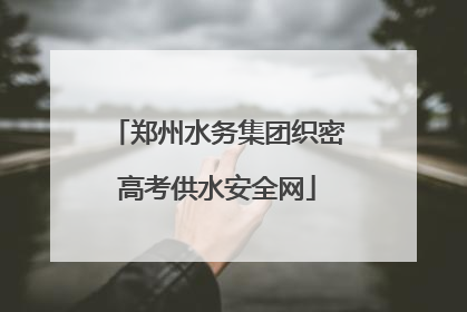 郑州水务集团织密高考供水安全网
