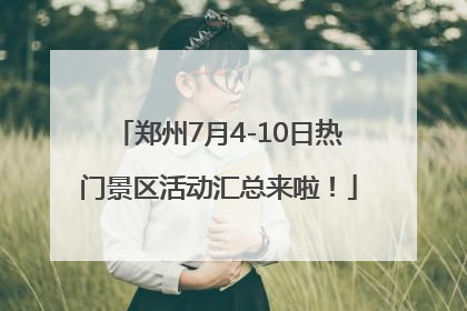 郑州7月4-10日热门景区活动汇总来啦！