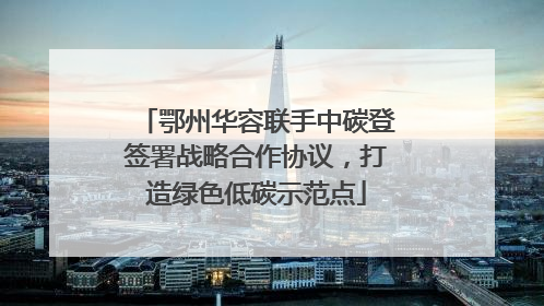 鄂州华容联手中碳登签署战略合作协议，打造绿色低碳示范点