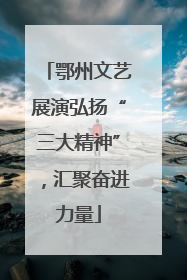 鄂州文艺展演弘扬“三大精神”，汇聚奋进力量