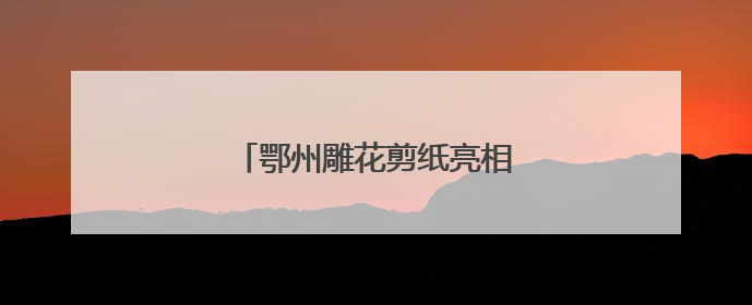 鄂州雕花剪纸亮相日本大阪世博会