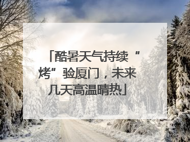 酷暑天气持续“烤”验厦门，未来几天高温晴热