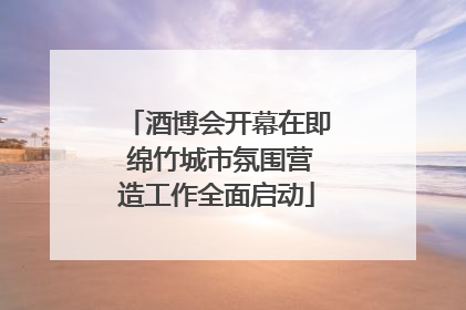 酒博会开幕在即 绵竹城市氛围营造工作全面启动