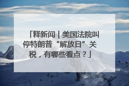 释新闻｜美国法院叫停特朗普“解放日”关税，有哪些看点？
